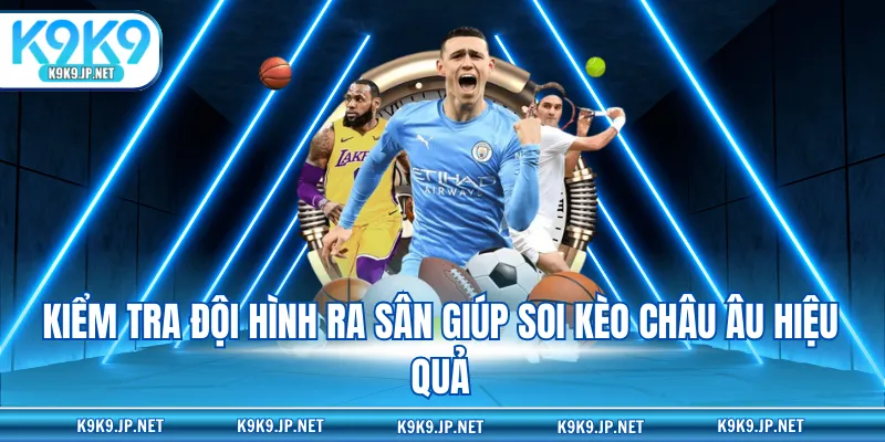 Kiểm tra đội hình ra sân giúp soi kèo châu Âu hiệu quả