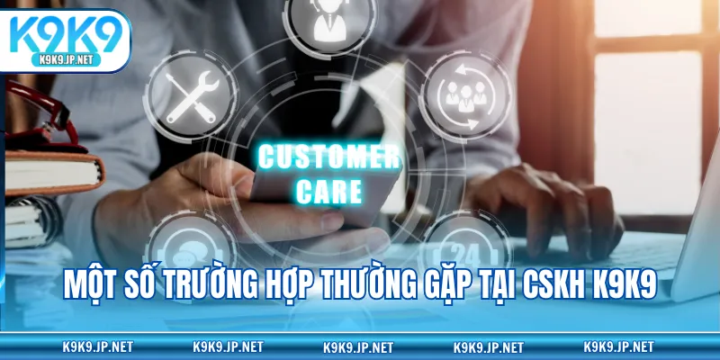 Một số trường hợp thường gặp tại CSKH K9K9